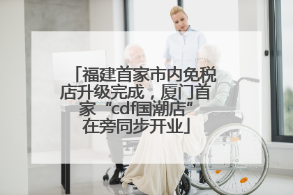 福建首家市内免税店升级完成，厦门首家“cdf国潮店”在旁同步开业