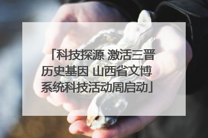科技探源 激活三晋历史基因 山西省文博系统科技活动周启动