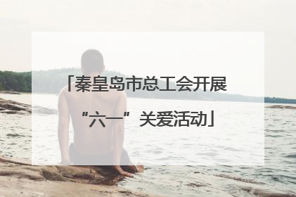 秦皇岛市总工会开展“六一”关爱活动