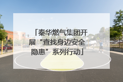 秦华燃气集团开展“查找身边安全隐患”系列行动