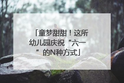 童梦甜甜！这所幼儿园庆祝“六一”的N种方式