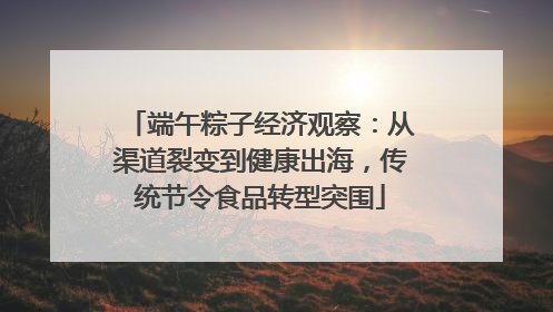 端午粽子经济观察：从渠道裂变到健康出海，传统节令食品转型突围