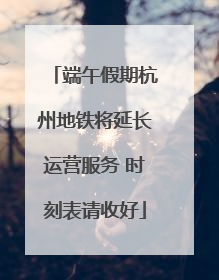 端午假期杭州地铁将延长运营服务 时刻表请收好