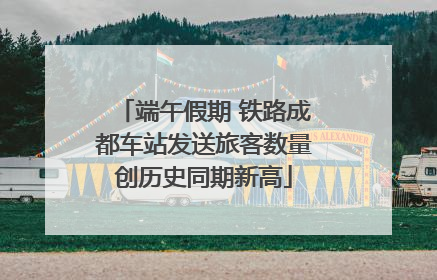 端午假期 铁路成都车站发送旅客数量创历史同期新高
