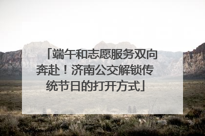 端午和志愿服务双向奔赴！济南公交解锁传统节日的打开方式