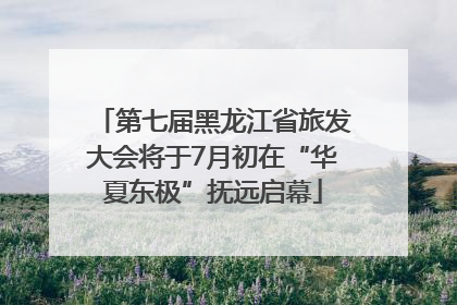 第七届黑龙江省旅发大会将于7月初在“华夏东极”抚远启幕