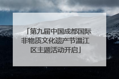第九届中国成都国际非物质文化遗产节温江区主题活动开启