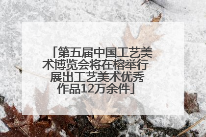 第五届中国工艺美术博览会将在榕举行 展出工艺美术优秀作品12万余件