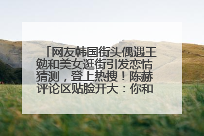 网友韩国街头偶遇王勉和美女逛街引发恋情猜测，登上热搜！陈赫评论区贴脸开大：你和谁逛街？我也想知道