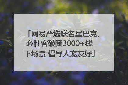 网易严选联名星巴克、必胜客破圈3000+线下场景 倡导人宠友好