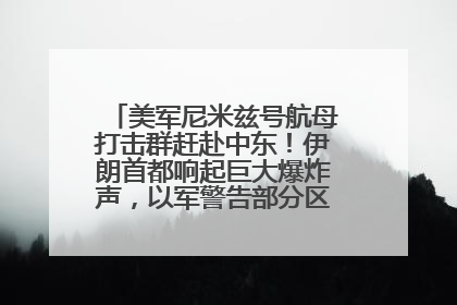 美军尼米兹号航母打击群赶赴中东！伊朗首都响起巨大爆炸声，以军警告部分区域民众紧急撤离