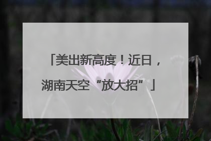 美出新高度！近日，湖南天空“放大招”