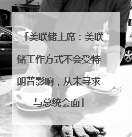 美联储主席：美联储工作方式不会受特朗普影响，从未寻求与总统会面