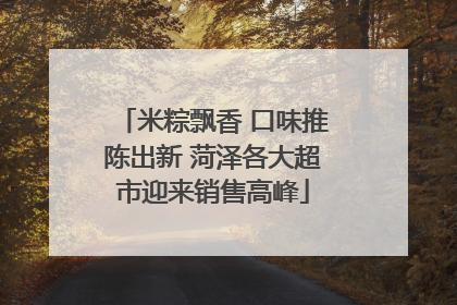 米粽飘香 口味推陈出新 菏泽各大超市迎来销售高峰