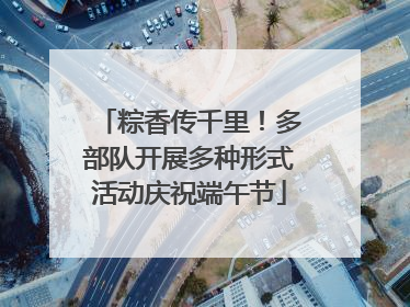 粽香传千里！多部队开展多种形式活动庆祝端午节