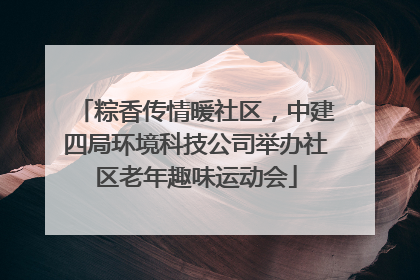 粽香传情暖社区，中建四局环境科技公司举办社区老年趣味运动会