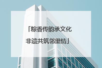 粽香传韵承文化 非遗共筑邻里情