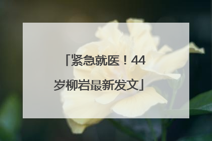 紧急就医！44岁柳岩最新发文