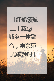 红船领航二十载②｜城乡一体融合，嘉兴范式破题时