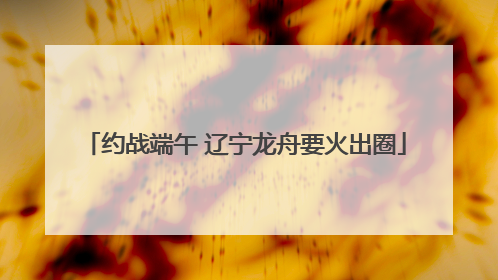 约战端午 辽宁龙舟要火出圈