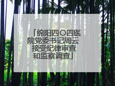 绵阳四〇四医院党委书记周云 接受纪律审查和监察调查