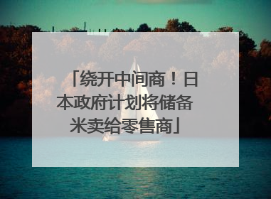 绕开中间商！日本政府计划将储备米卖给零售商