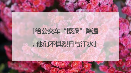 给公交车“擦澡”降温，他们不惧烈日与汗水