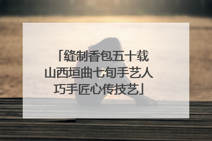 缝制香包五十载 山西垣曲七旬手艺人巧手匠心传技艺