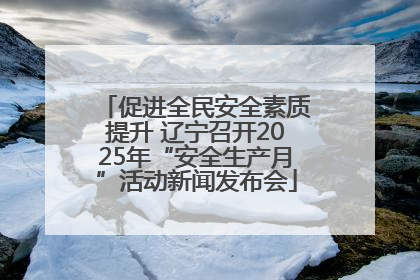 促进全民安全素质提升 辽宁召开2025年“安全生产月”活动新闻发布会