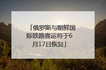 俄罗斯与朝鲜国际铁路客运将于6月17日恢复