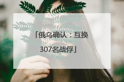 俄乌确认：互换307名战俘