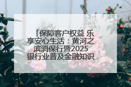 保障客户权益 乐享安心生活：黄河之滨消保行暨2025银行业普及金融知识万里行活动举办