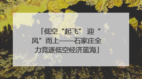 低空“起飞” 迎“风”而上——石家庄全力竞逐低空经济蓝海