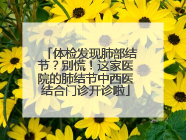 体检发现肺部结节？别慌！这家医院的肺结节中西医结合门诊开诊啦