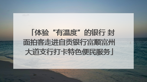 体验“有温度”的银行 封面拍客走进自贡银行富顺富州大道支行打卡特色便民服务
