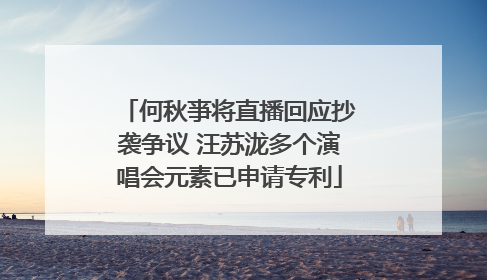 何秋亊将直播回应抄袭争议 汪苏泷多个演唱会元素已申请专利
