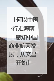 何以中国·行走海南｜感知中国商业航天发展，从文昌开始
