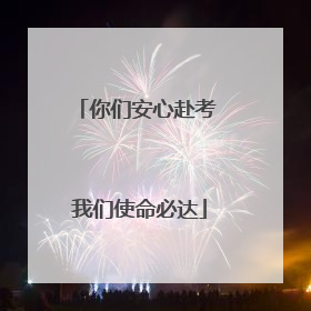 你们安心赴考 我们使命必达