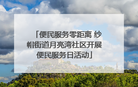 便民服务零距离 纱帽街道月亮湾社区开展便民服务日活动