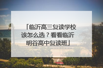 临沂高三复读学校该怎么选？看看临沂明谷高中复读班