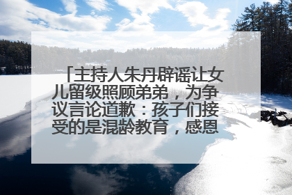 主持人朱丹辟谣让女儿留级照顾弟弟，为争议言论道歉：孩子们接受的是混龄教育，感恩每一条批评