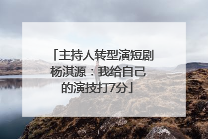 主持人转型演短剧 杨淇源：我给自己的演技打7分