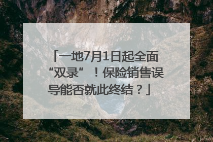 一地7月1日起全面“双录”！保险销售误导能否就此终结？