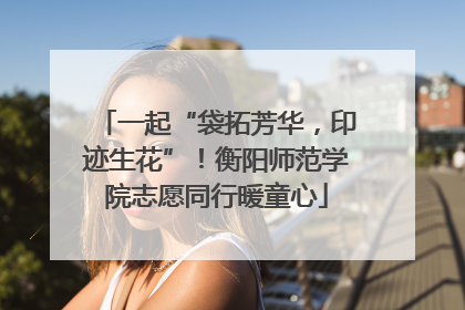 一起“袋拓芳华，印迹生花”！衡阳师范学院志愿同行暖童心