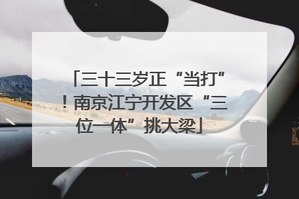 三十三岁正“当打”！南京江宁开发区“三位一体”挑大梁