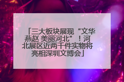 三大板块展现“文华燕赵 美丽河北”！河北展区近两千件实物将亮相深圳文博会