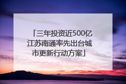 三年投资近500亿 江苏南通率先出台城市更新行动方案