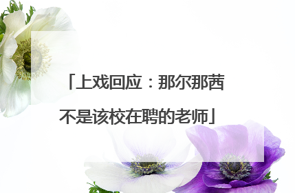 上戏回应：那尔那茜不是该校在聘的老师