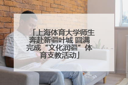 上海体育大学师生奔赴新疆叶城 圆满完成“文化润疆”体育支教活动