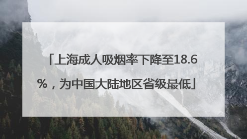上海成人吸烟率下降至18.6%，为中国大陆地区省级最低